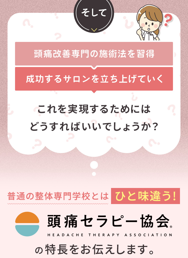 そして、「頭痛専門の施術法を習得」→「成功するサロンを立ち上げていく」これを実現するためにはどうすればいいでしょうか？ 普通の整体専門学校とはひと味違う！頭痛セラピー協会の特長をお伝えします。
