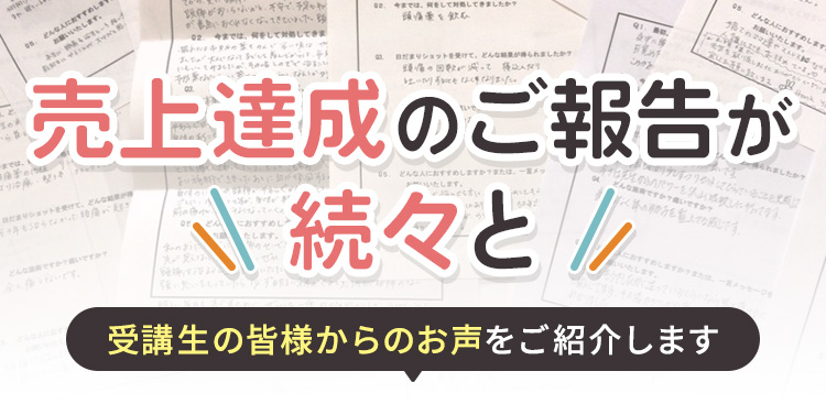 売上達成のご報告が続々と 受講生の皆様からのお声をご紹介します